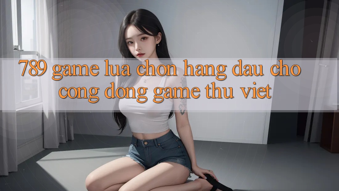 789 Game - Lựa Chọn Hàng Đầu Cho Cộng Đồng Game Thủ Việt 789 Game - Lựa Chọn Hàng Đầu Cho Cộng Đồng Game Thủ Việt