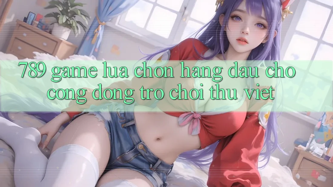 789 Game - Lựa Chọn Hàng Đầu Cho Cộng Đồng Trò chơi Thủ Việt 789 Game - Lựa Chọn Hàng Đầu Cho Cộng Đồng Trò chơi Thủ Việt