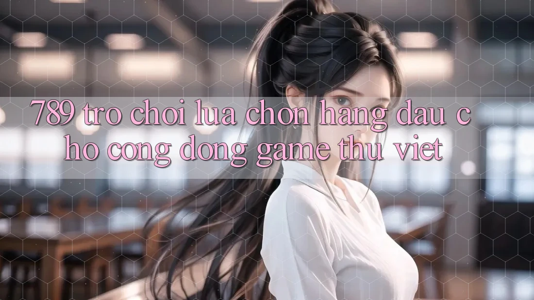 789 Trò chơi - Lựa Chọn Hàng Đầu Cho Cộng Đồng Game Thủ Việt 789 Trò chơi - Lựa Chọn Hàng Đầu Cho Cộng Đồng Game Thủ Việt