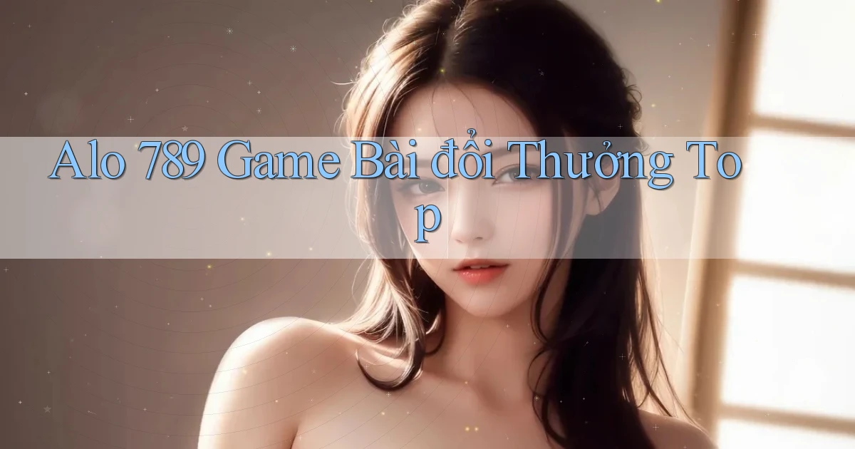 alo 789 game bài đổi thưởng top