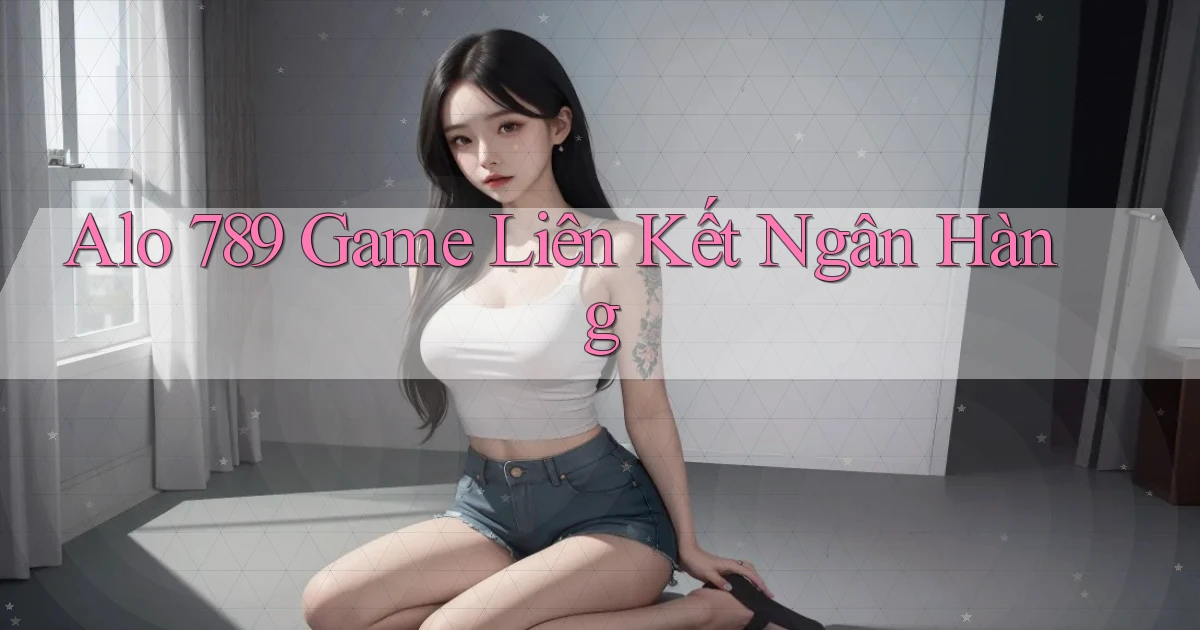 alo 789 game liên kết ngân hàng