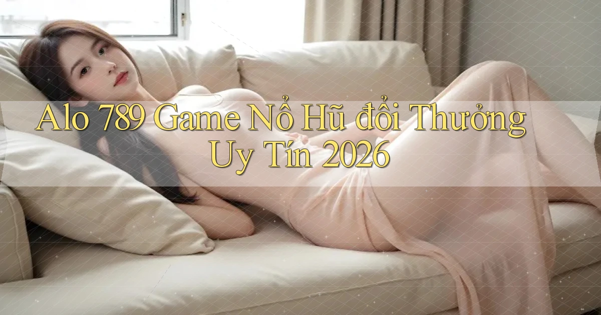 alo 789 game nổ hũ đổi thưởng uy tín 2026