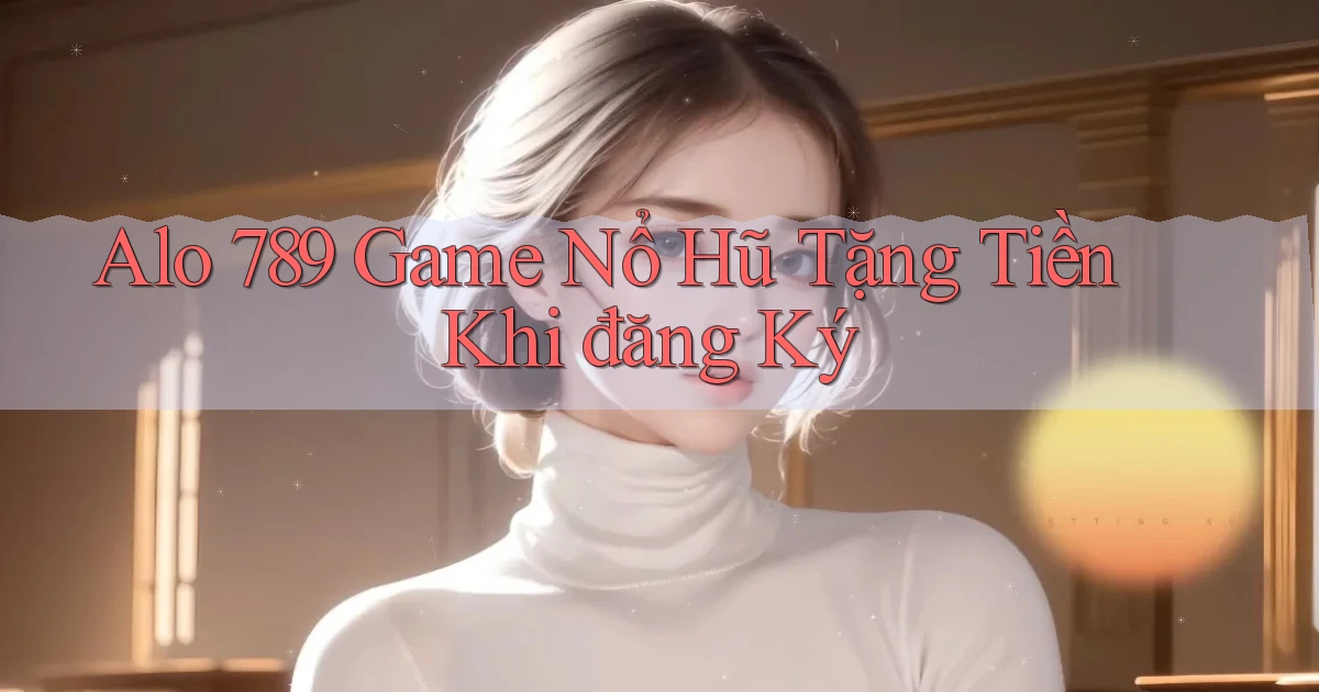 alo 789 game nổ hũ tặng tiền khi đăng ký