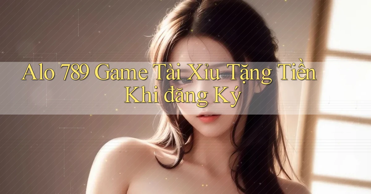 alo 789 game tài xỉu tặng tiền khi đăng ký