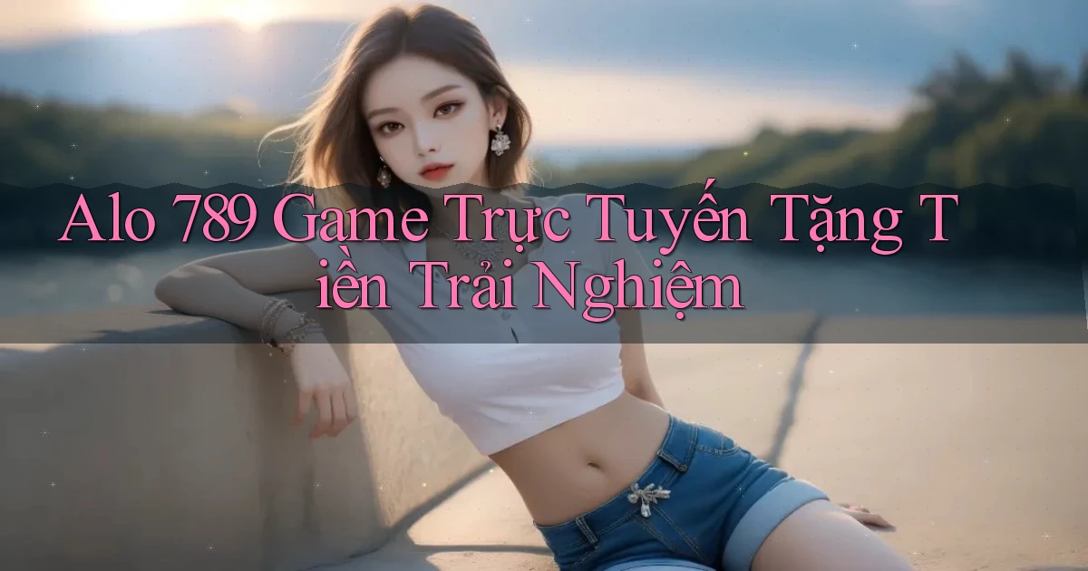 alo 789 game trực tuyến tặng tiền trải nghiệm