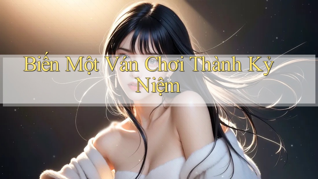 Biến Một Ván Chơi Thành Kỷ Niệm Biến Một Ván Chơi Thành Kỷ Niệm