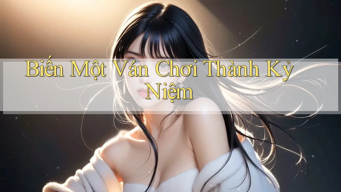 Biến Một Ván Chơi Thành Kỷ Niệm Biến Một Ván Chơi Thành Kỷ Niệm