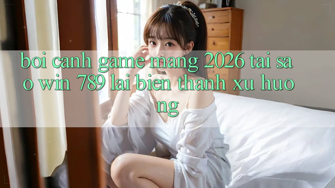 Bối Cảnh Game mạng 2026: Tại Sao Win 789 Lại Biến thành Xu Hướng? Bối Cảnh Game mạng 2026: Tại Sao Win 789 Lại Biến thành Xu Hướng?