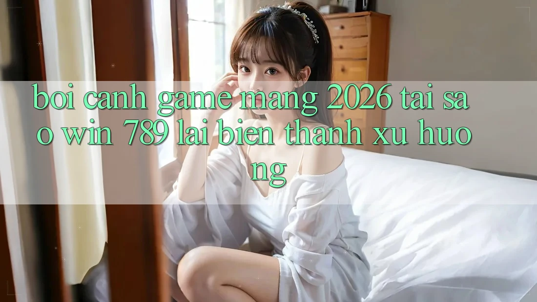Bối Cảnh Game mạng 2026: Tại Sao Win 789 Lại Biến thành Xu Hướng? Bối Cảnh Game mạng 2026: Tại Sao Win 789 Lại Biến thành Xu Hướng?