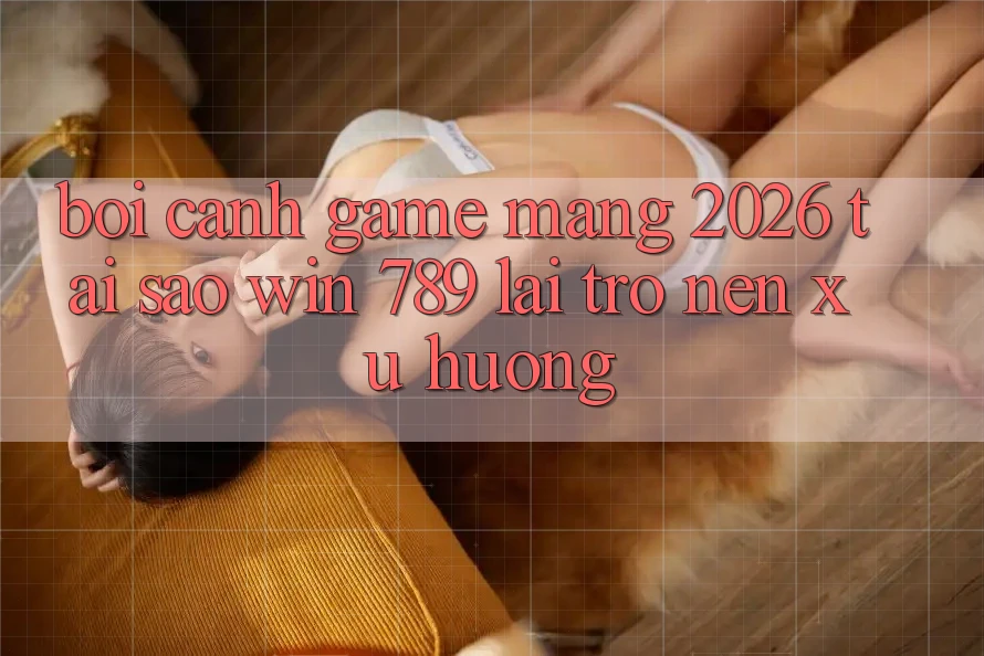 Bối Cảnh Game mạng 2026: Tại Sao Win 789 Lại Trở nên Xu Hướng?