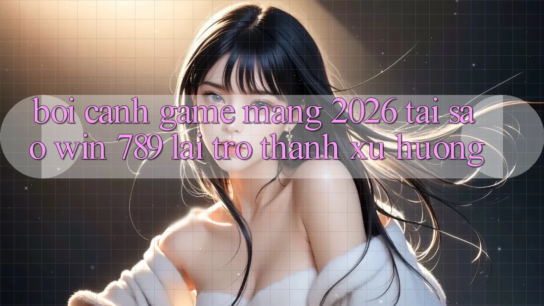 Bối Cảnh Game mạng 2026: Tại Sao Win 789 Lại Trở Thành Xu Hướng? Bối Cảnh Game mạng 2026: Tại Sao Win 789 Lại Trở Thành Xu Hướng?