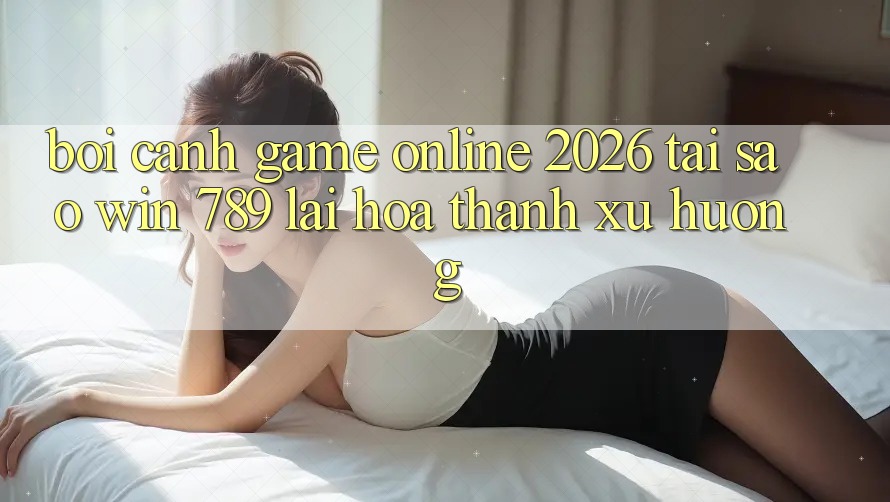 Bối Cảnh Game Online 2026: Tại Sao Win 789 Lại Hóa thành Xu Hướng? Bối Cảnh Game Online 2026: Tại Sao Win 789 Lại Hóa thành Xu Hướng?