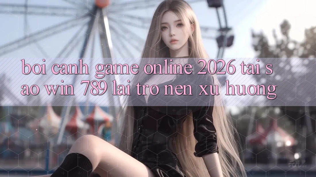 Bối Cảnh Game Online 2026: Tại Sao Win 789 Lại Trở nên Xu Hướng? Bối Cảnh Game Online 2026: Tại Sao Win 789 Lại Trở nên Xu Hướng?