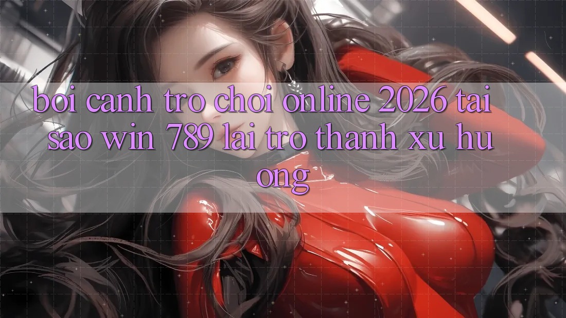 Bối Cảnh Trò chơi Online 2026: Tại Sao Win 789 Lại Trở Thành Xu Hướng? Bối Cảnh Trò chơi Online 2026: Tại Sao Win 789 Lại Trở Thành Xu Hướng?