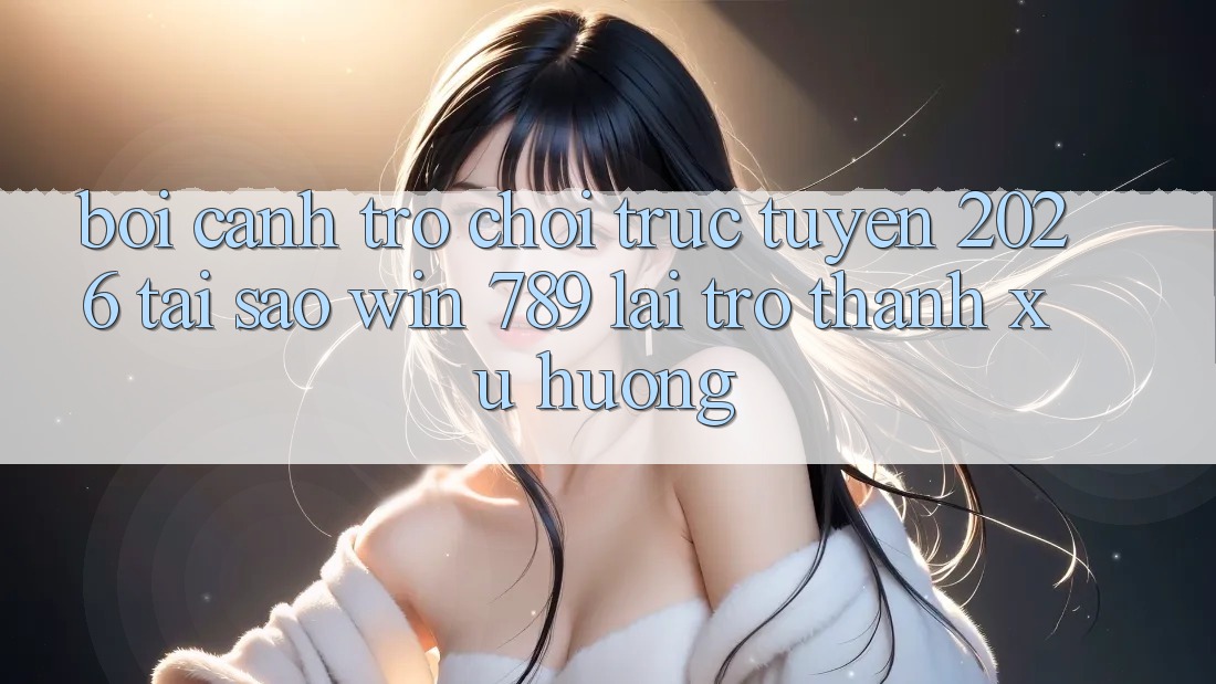 Bối Cảnh Trò chơi trực tuyến 2026: Tại Sao Win 789 Lại Trở thành Xu Hướng? Bối Cảnh Trò chơi trực tuyến 2026: Tại Sao Win 789 Lại Trở thành Xu Hướng?