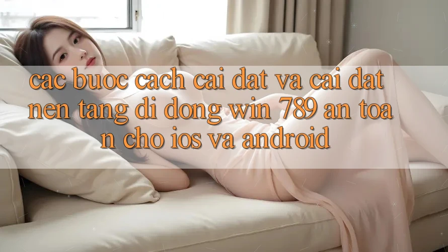 Các bước Cách Cài đặt Và Cài Đặt Nền tảng di động Win 789 An Toàn Cho iOS Và Android Các bước Cách Cài đặt Và Cài Đặt Nền tảng di động Win 789 An Toàn Cho iOS Và Android