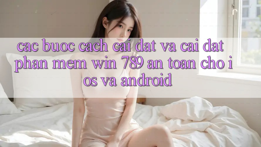 Các bước Cách Cài đặt Và Cài Đặt Phần mềm Win 789 An Toàn Cho iOS Và Android Các bước Cách Cài đặt Và Cài Đặt Phần mềm Win 789 An Toàn Cho iOS Và Android