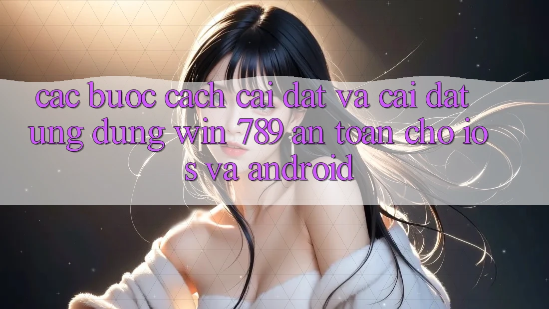 Các bước Cách Cài đặt Và Cài Đặt Ứng Dụng Win 789 An Toàn Cho iOS Và Android Các bước Cách Cài đặt Và Cài Đặt Ứng Dụng Win 789 An Toàn Cho iOS Và Android