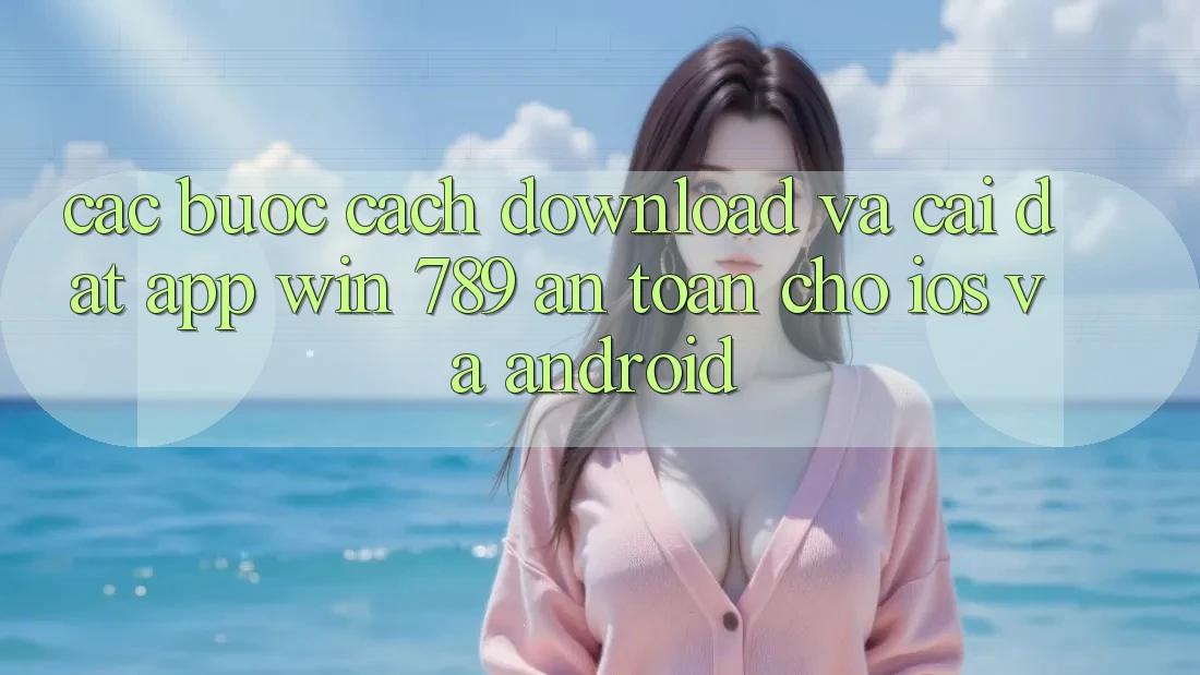 Các bước Cách Download Và Cài Đặt App Win 789 An Toàn Cho iOS Và Android Các bước Cách Download Và Cài Đặt App Win 789 An Toàn Cho iOS Và Android