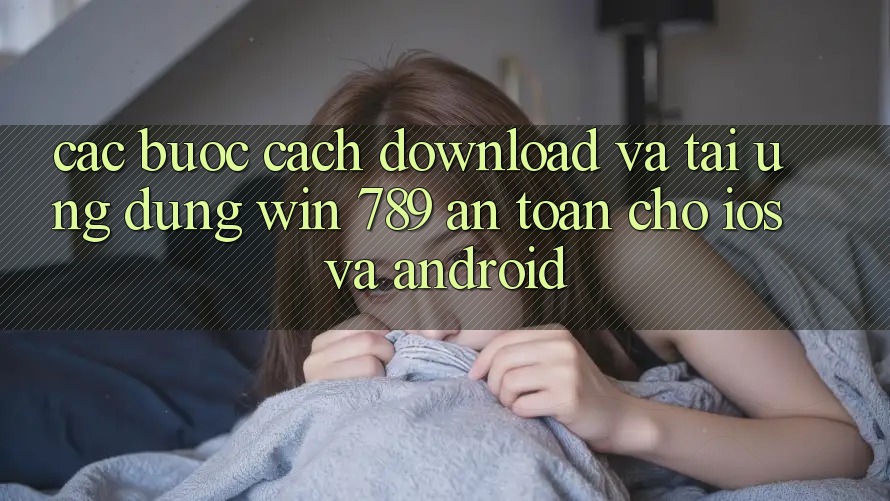 Các bước Cách Download Và Tải Ứng Dụng Win 789 An Toàn Cho iOS Và Android Các bước Cách Download Và Tải Ứng Dụng Win 789 An Toàn Cho iOS Và Android