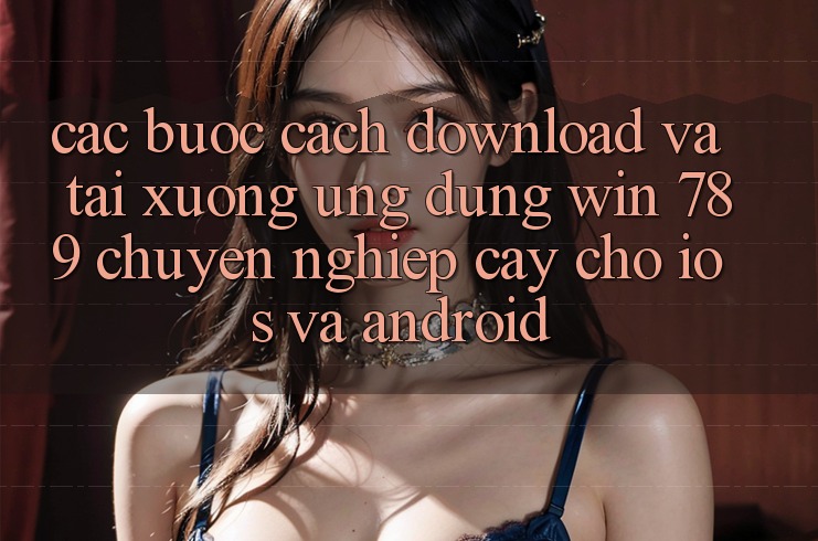 Các bước Cách Download Và Tải xuống Ứng Dụng Win 789 Chuyên nghiệp cậy Cho iOS Và Android Các bước Cách Download Và Tải xuống Ứng Dụng Win 789 Chuyên nghiệp cậy Cho iOS Và Android