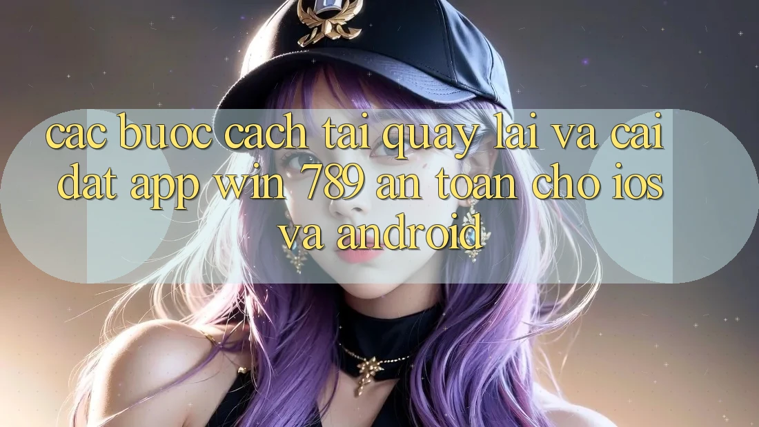 Các bước Cách Tải quay lại Và Cài Đặt App Win 789 An Toàn Cho iOS Và Android Các bước Cách Tải quay lại Và Cài Đặt App Win 789 An Toàn Cho iOS Và Android