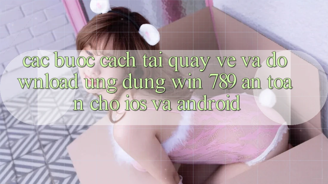 Các bước Cách Tải quay về Và Download Ứng Dụng Win 789 An Toàn Cho iOS Và Android Các bước Cách Tải quay về Và Download Ứng Dụng Win 789 An Toàn Cho iOS Và Android
