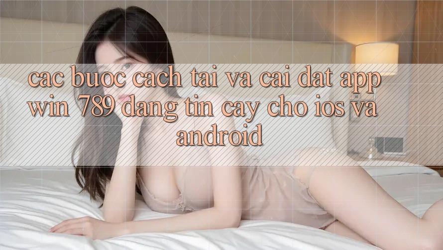 Các bước Cách Tải Và Cài Đặt App Win 789 Đáng tin cậy Cho iOS Và Android Các bước Cách Tải Và Cài Đặt App Win 789 Đáng tin cậy Cho iOS Và Android
