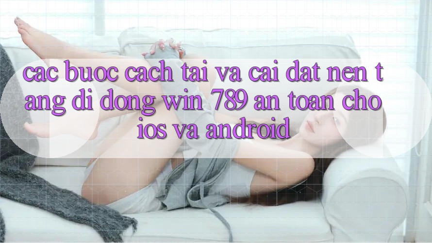 Các bước Cách Tải Và Cài Đặt Nền tảng di động Win 789 An Toàn Cho iOS Và Android Các bước Cách Tải Và Cài Đặt Nền tảng di động Win 789 An Toàn Cho iOS Và Android