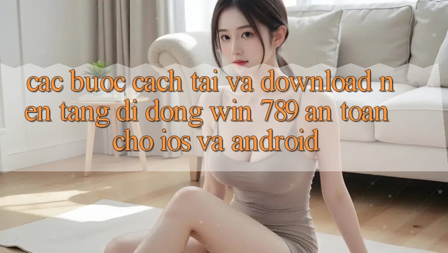 Các bước Cách Tải Và Download Nền tảng di động Win 789 An Toàn Cho iOS Và Android Các bước Cách Tải Và Download Nền tảng di động Win 789 An Toàn Cho iOS Và Android