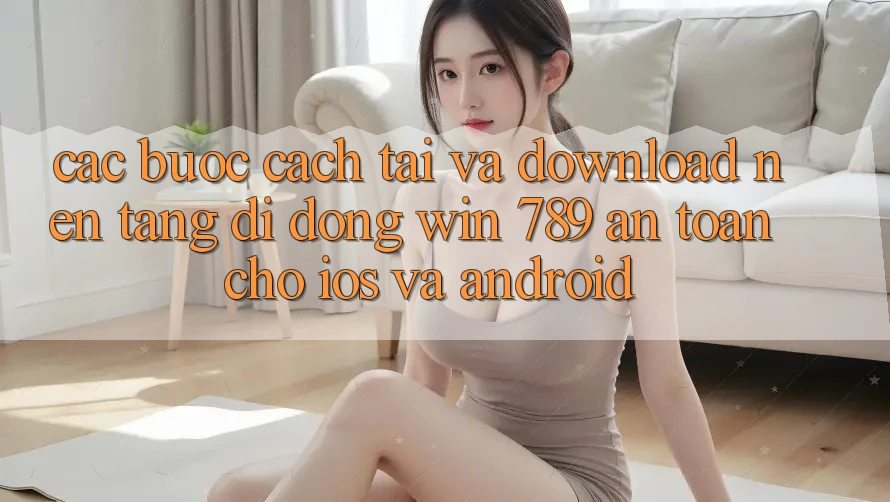 Các bước Cách Tải Và Download Nền tảng di động Win 789 An Toàn Cho iOS Và Android Các bước Cách Tải Và Download Nền tảng di động Win 789 An Toàn Cho iOS Và Android