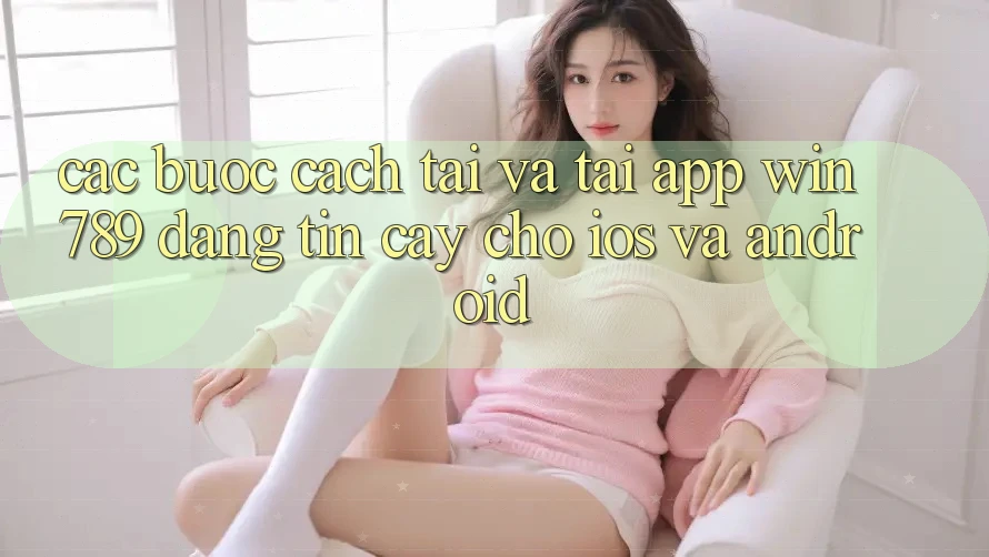 Các bước Cách Tải Và Tải App Win 789 Đáng tin cậy Cho iOS Và Android Các bước Cách Tải Và Tải App Win 789 Đáng tin cậy Cho iOS Và Android