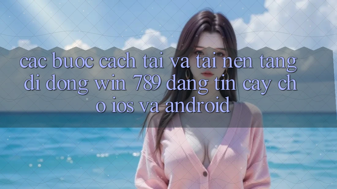 Các bước Cách Tải Và Tải Nền tảng di động Win 789 Đáng tin cậy Cho iOS Và Android Các bước Cách Tải Và Tải Nền tảng di động Win 789 Đáng tin cậy Cho iOS Và Android