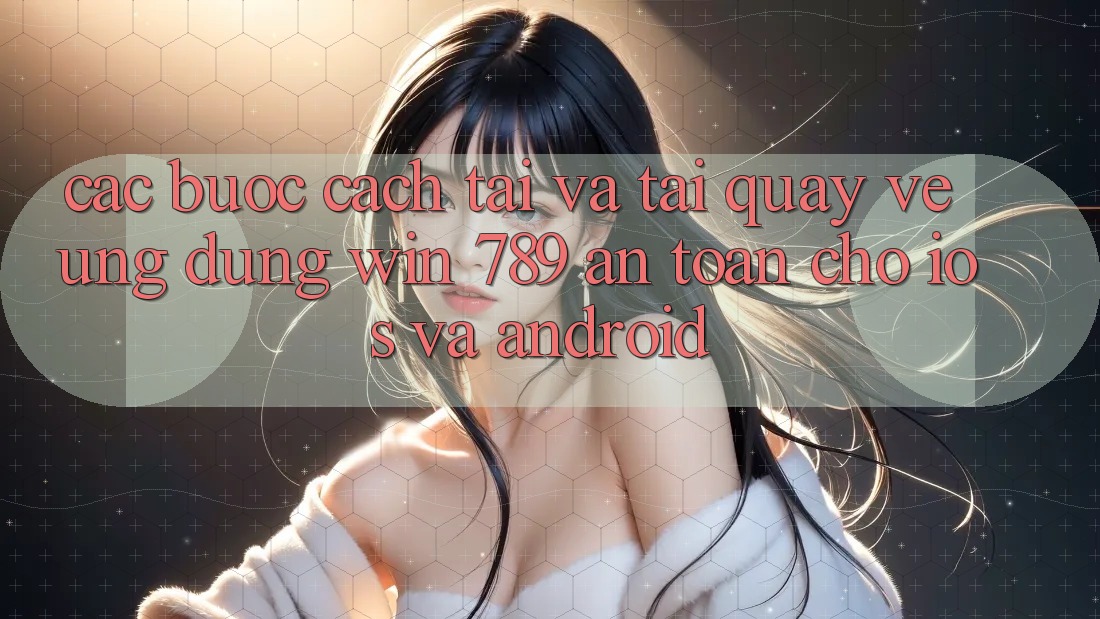Các bước Cách Tải Và Tải quay về Ứng Dụng Win 789 An Toàn Cho iOS Và Android Các bước Cách Tải Và Tải quay về Ứng Dụng Win 789 An Toàn Cho iOS Và Android