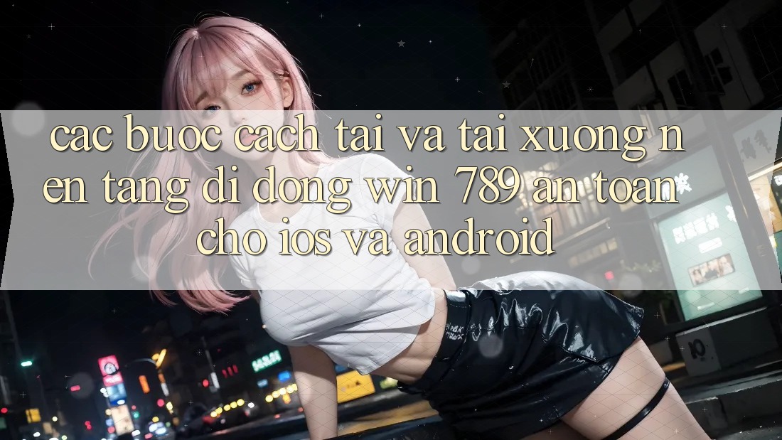 Các bước Cách Tải Và Tải xuống Nền tảng di động Win 789 An toàn Cho iOS Và Android Các bước Cách Tải Và Tải xuống Nền tảng di động Win 789 An toàn Cho iOS Và Android