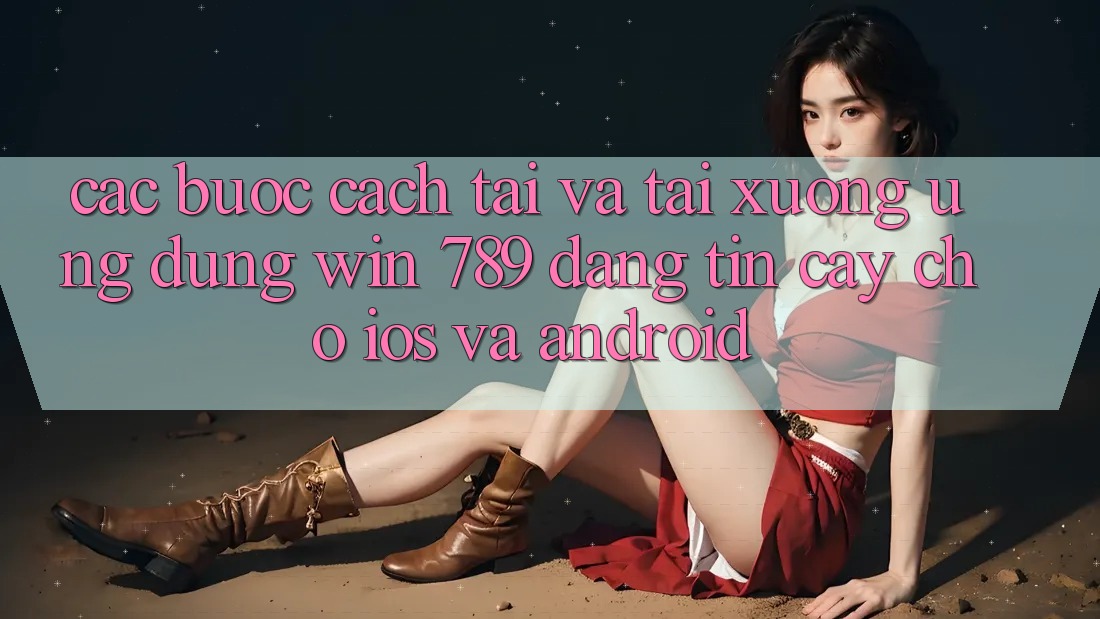 Các bước Cách Tải Và Tải xuống Ứng Dụng Win 789 Đáng tin cậy Cho iOS Và Android Các bước Cách Tải Và Tải xuống Ứng Dụng Win 789 Đáng tin cậy Cho iOS Và Android