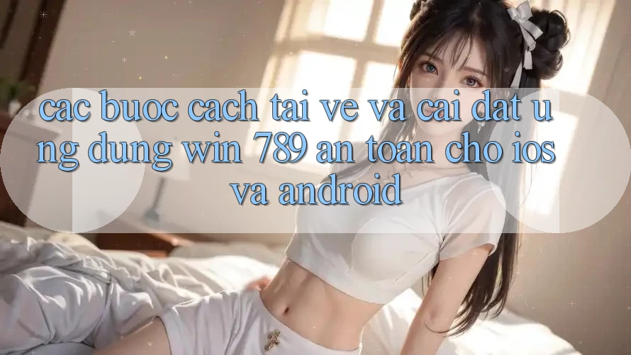 Các bước Cách Tải về Và Cài Đặt Ứng Dụng Win 789 An Toàn Cho iOS Và Android Các bước Cách Tải về Và Cài Đặt Ứng Dụng Win 789 An Toàn Cho iOS Và Android