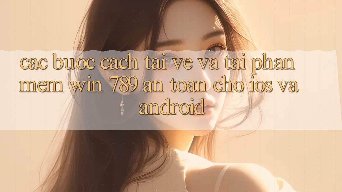 Các bước Cách Tải về Và Tải Phần mềm Win 789 An Toàn Cho iOS Và Android