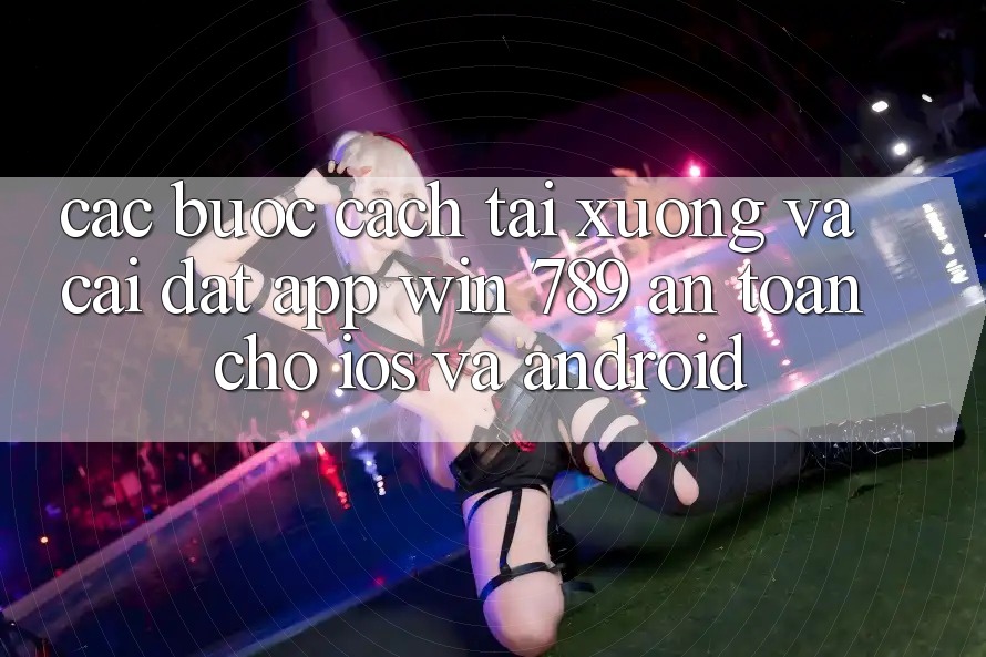 Các bước Cách Tải xuống Và Cài Đặt App Win 789 An Toàn Cho iOS Và Android Các bước Cách Tải xuống Và Cài Đặt App Win 789 An Toàn Cho iOS Và Android
