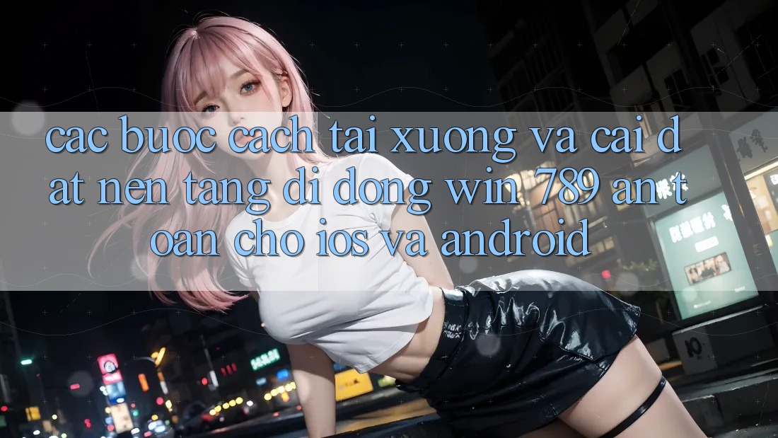 Các bước Cách Tải xuống Và Cài Đặt Nền tảng di động Win 789 An Toàn Cho iOS Và Android Các bước Cách Tải xuống Và Cài Đặt Nền tảng di động Win 789 An Toàn Cho iOS Và Android