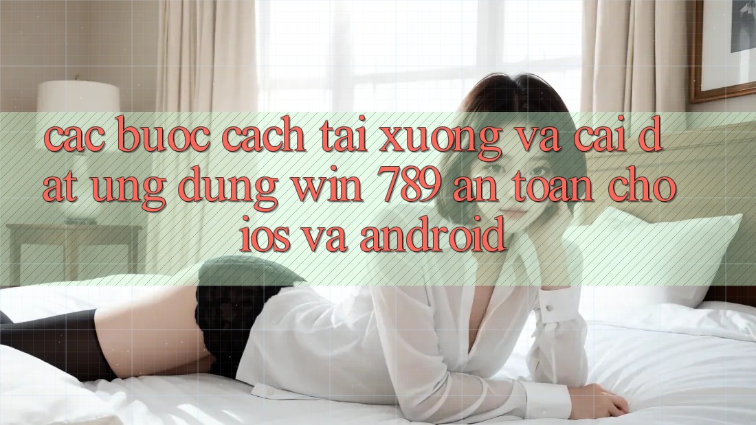Các bước Cách Tải xuống Và Cài Đặt Ứng dụng Win 789 An Toàn Cho iOS Và Android Các bước Cách Tải xuống Và Cài Đặt Ứng dụng Win 789 An Toàn Cho iOS Và Android