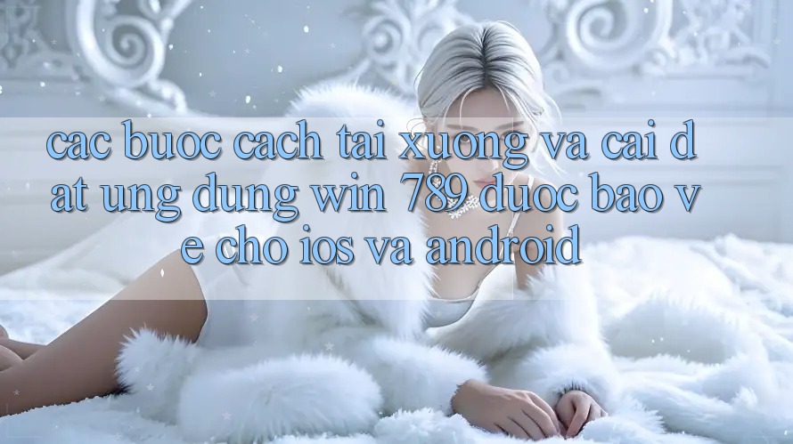 Các bước Cách Tải xuống Và Cài Đặt Ứng Dụng Win 789 Được bảo vệ Cho iOS Và Android