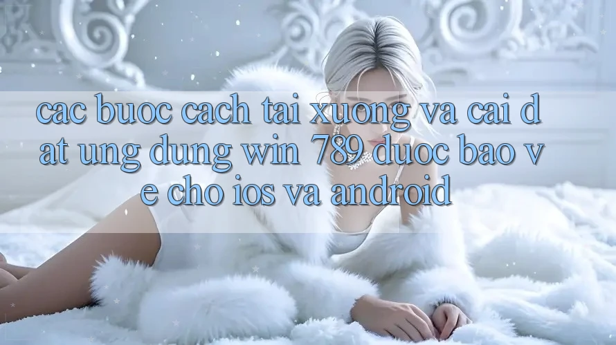 Các bước Cách Tải xuống Và Cài Đặt Ứng Dụng Win 789 Được bảo vệ Cho iOS Và Android Các bước Cách Tải xuống Và Cài Đặt Ứng Dụng Win 789 Được bảo vệ Cho iOS Và Android