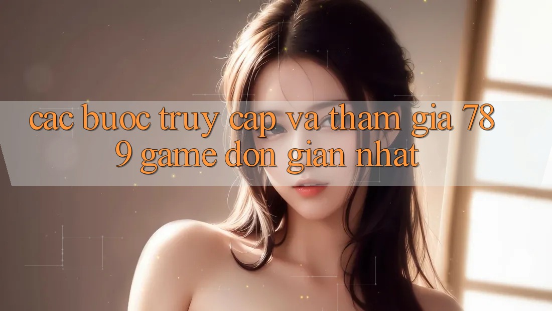 Các bước Truy Cập Và Tham Gia 789 Game Đơn giản Nhất