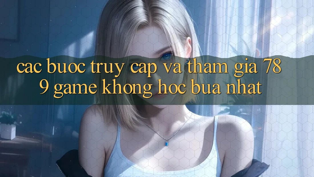 Các bước Truy Cập Và Tham Gia 789 Game Không hóc búa Nhất Các bước Truy Cập Và Tham Gia 789 Game Không hóc búa Nhất