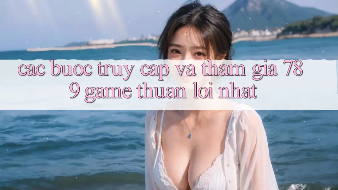 Các bước Truy Cập Và Tham Gia 789 Game Thuận lợi Nhất Các bước Truy Cập Và Tham Gia 789 Game Thuận lợi Nhất
