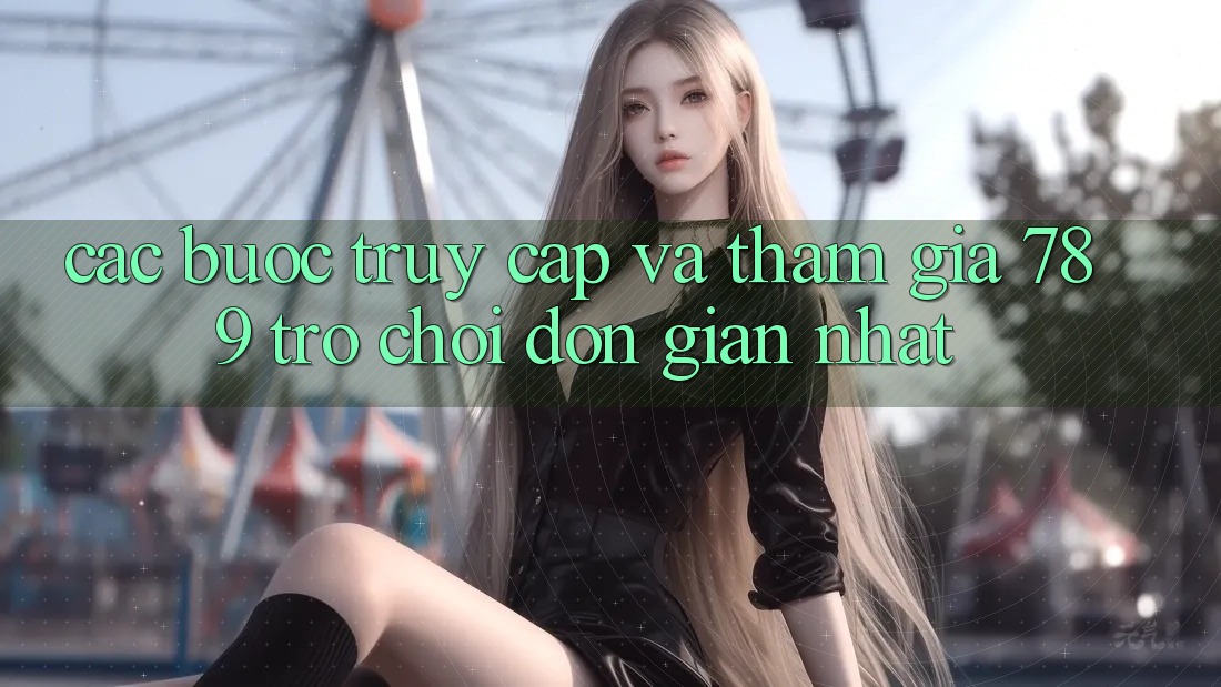 Các bước Truy Cập Và Tham Gia 789 Trò chơi Đơn Giản Nhất