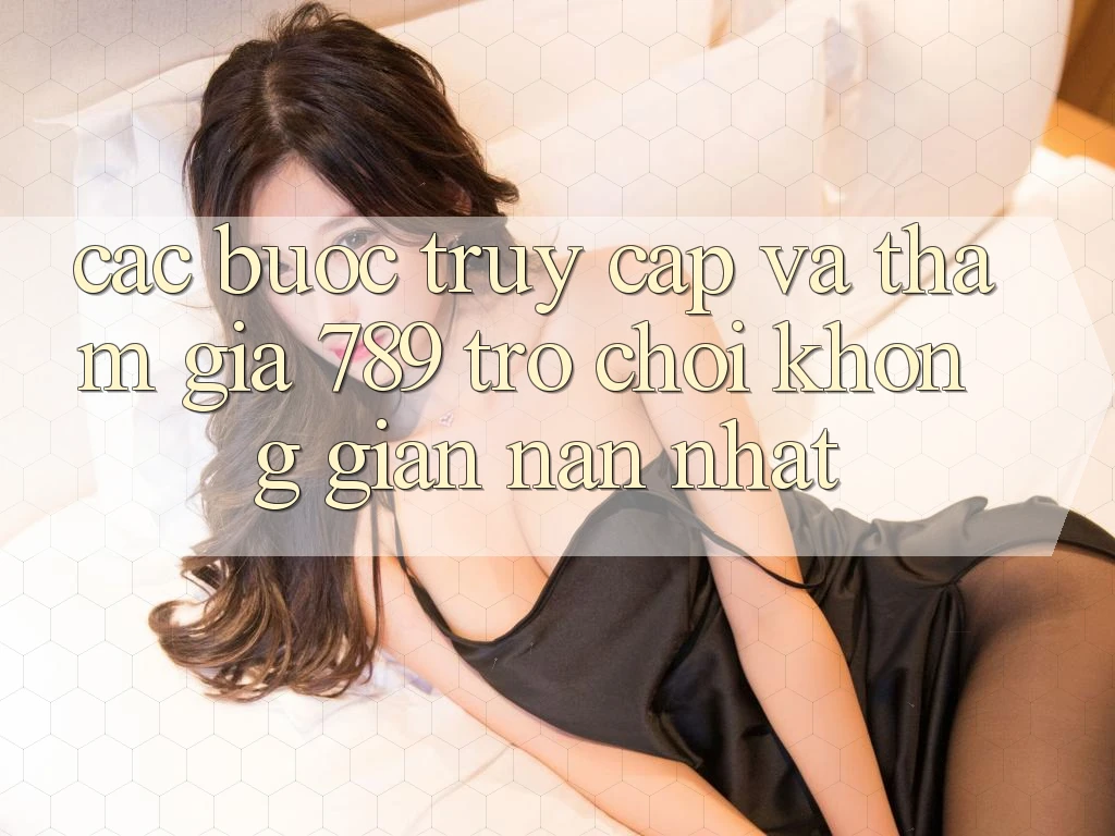 Các bước Truy Cập Và Tham Gia 789 Trò chơi Không gian nan Nhất Các bước Truy Cập Và Tham Gia 789 Trò chơi Không gian nan Nhất
