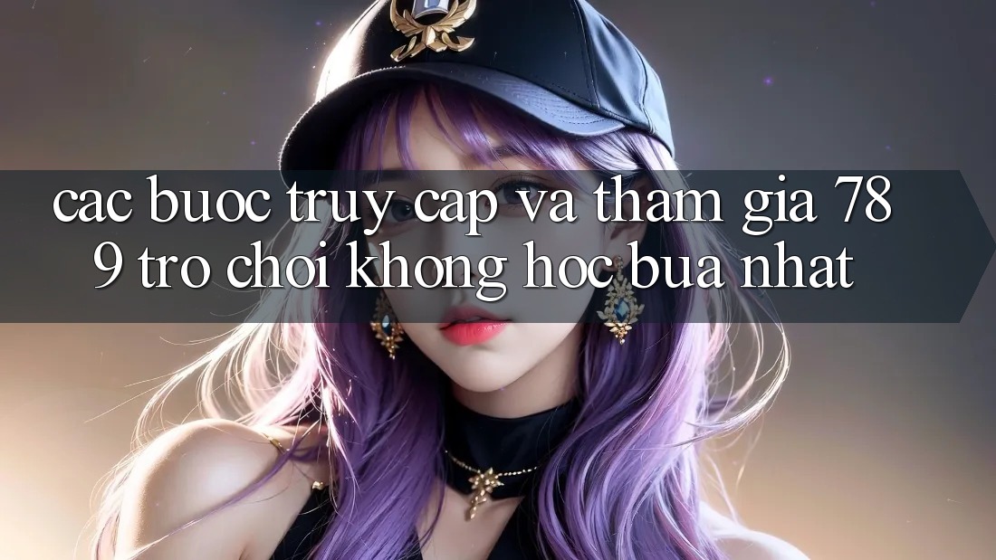 Các bước Truy Cập Và Tham Gia 789 Trò chơi Không hóc búa Nhất