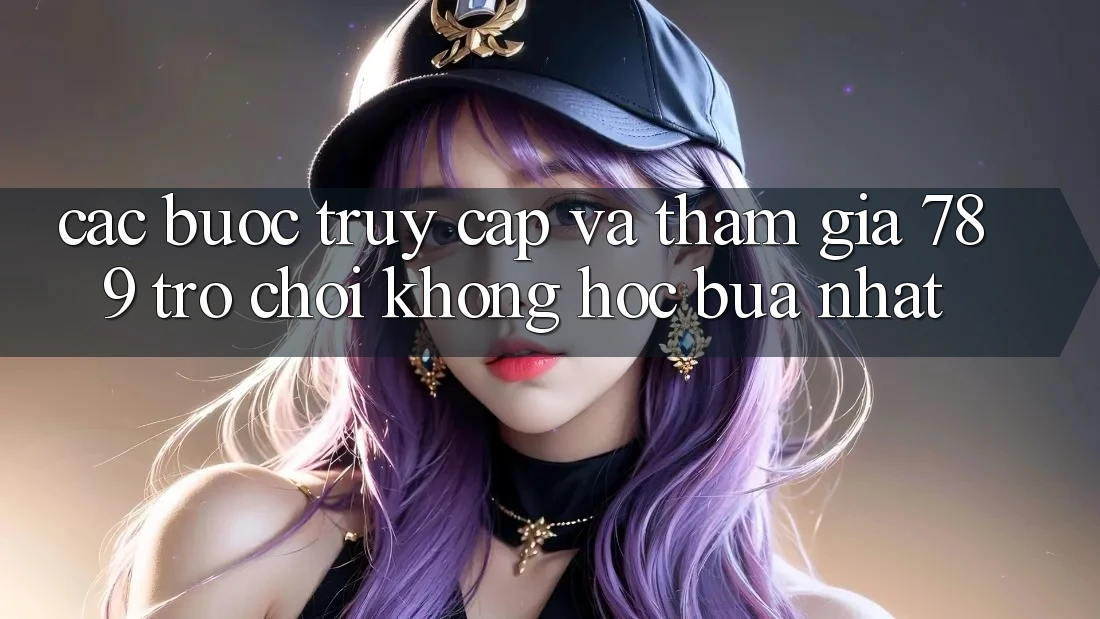 Các bước Truy Cập Và Tham Gia 789 Trò chơi Không hóc búa Nhất Các bước Truy Cập Và Tham Gia 789 Trò chơi Không hóc búa Nhất